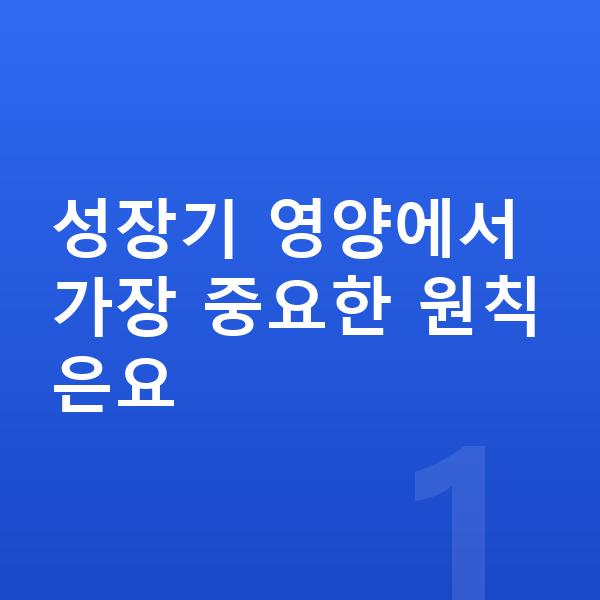 성장기 영양 성장기 영양에서 가장 중요한 원칙은요
