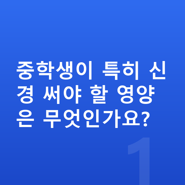 중학생 영양 중학생이 특히 신경 써야 할 영양은 무엇인가요?