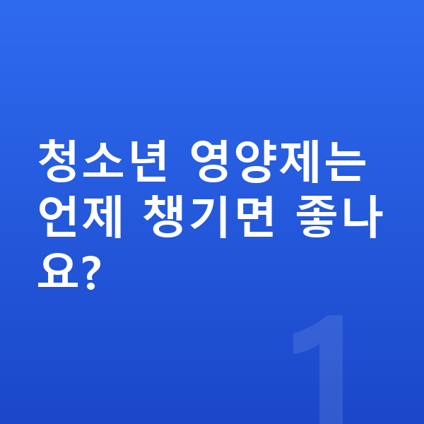 청소년 영양제 청소년 영양제는 언제 챙기면 좋나요?