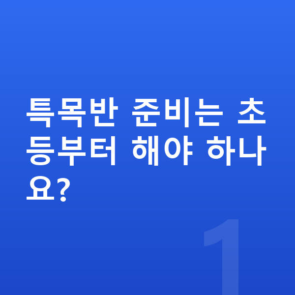 영재 특목반 특목반 준비는 초등부터 해야 하나요?