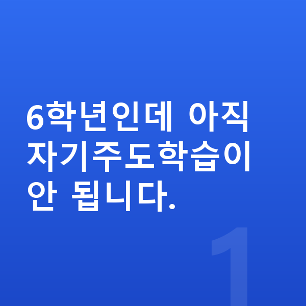 초등 6학년 공부법 6학년인데 아직 자기주도학습이 안 됩니다.