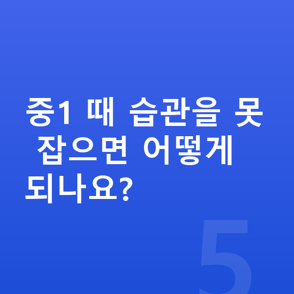 중1 공부법 중1 때 습관을 못 잡으면 어떻게 되나요?