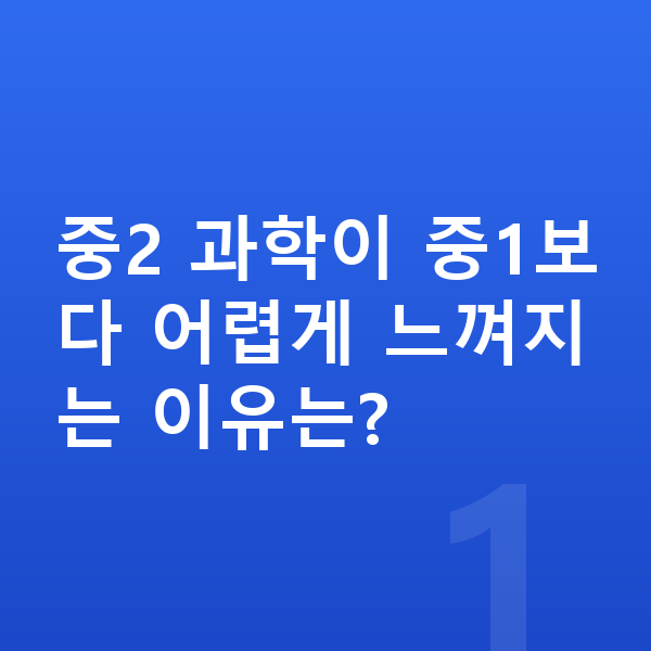 중2 과학 중2 과학이 중1보다 어렵게 느껴지는 이유는?