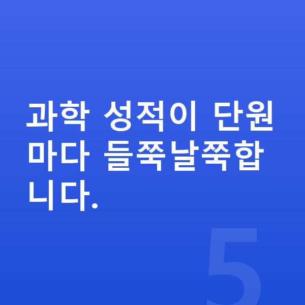 중2 과학 과학 성적이 단원마다 들쭉날쭉합니다.
