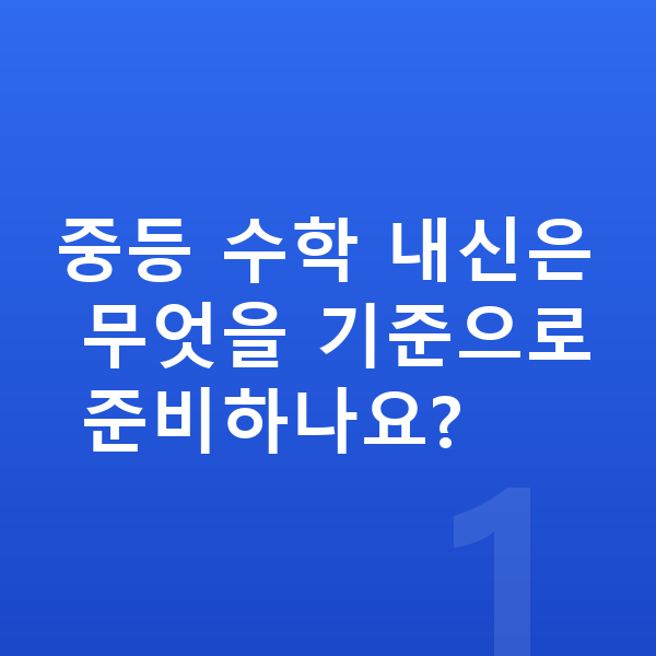 중등 수학 내신 중등 수학 내신은 무엇을 기준으로 준비하나요?
