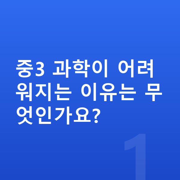 중학교 3학년 과학 중3 과학이 어려워지는 이유는 무엇인가요?