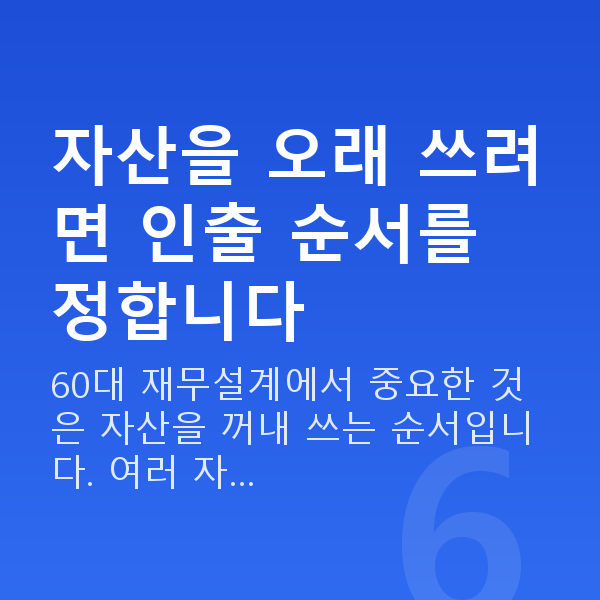 60대 재무설계 자산을 오래 쓰려면 인출 순서를 정합니다