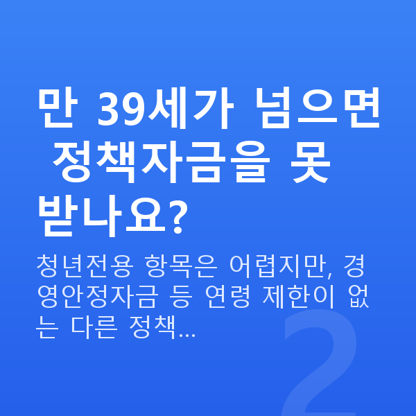 청년 창업자금 만 39세가 넘으면 정책자금을 못 받나요?