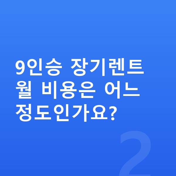 9인승장기렌트 9인승 장기렌트 월 비용은 어느 정도인가요?