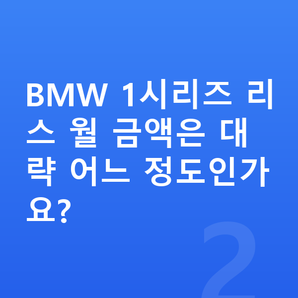 BMW 1시리즈 리스 견적 BMW 1시리즈 리스 월 금액은 대략 어느 정도인가요?