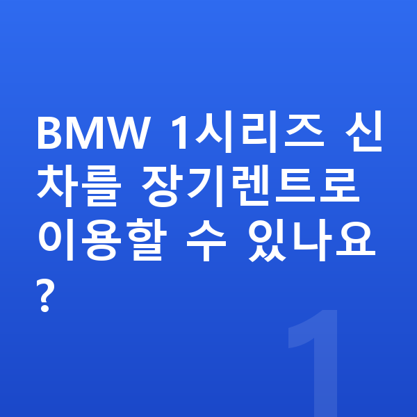 BMW 1시리즈 신차 BMW 1시리즈 신차를 장기렌트로 이용할 수 있나요?