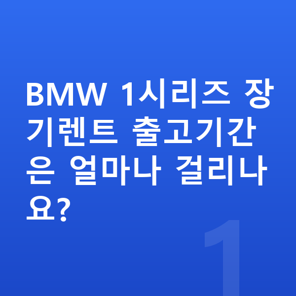 BMW 1시리즈 장기렌트 출고기간 BMW 1시리즈 장기렌트 출고기간은 얼마나 걸리나요?
