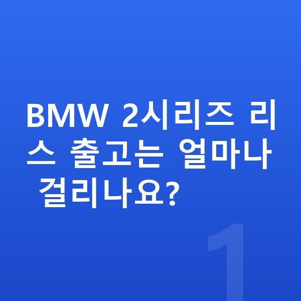 BMW 2시리즈 리스 출고기간 BMW 2시리즈 리스 출고는 얼마나 걸리나요?
