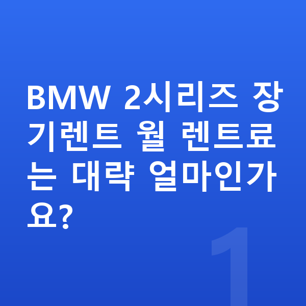 BMW 2시리즈 장기렌트 BMW 2시리즈 장기렌트 월 렌트료는 대략 얼마인가요?