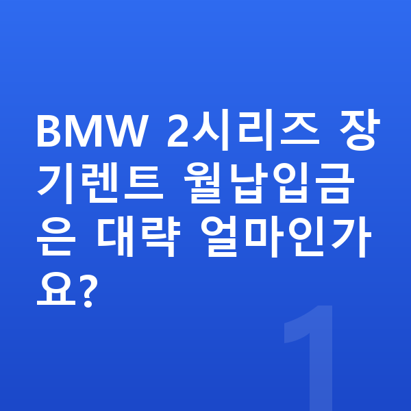 BMW 2시리즈 장기렌트 월납입금 BMW 2시리즈 장기렌트 월납입금은 대략 얼마인가요?