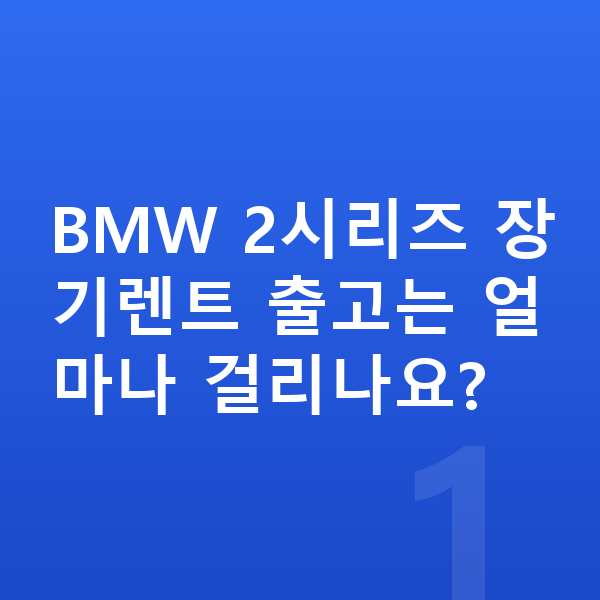 BMW 2시리즈 장기렌트 출고기간 BMW 2시리즈 장기렌트 출고는 얼마나 걸리나요?