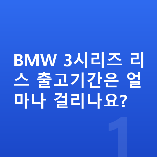 BMW 3시리즈 리스 출고기간 BMW 3시리즈 리스 출고기간은 얼마나 걸리나요?
