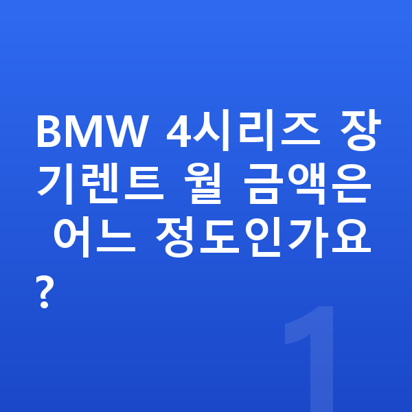 BMW 4시리즈 장기렌트 BMW 4시리즈 장기렌트 월 금액은 어느 정도인가요?