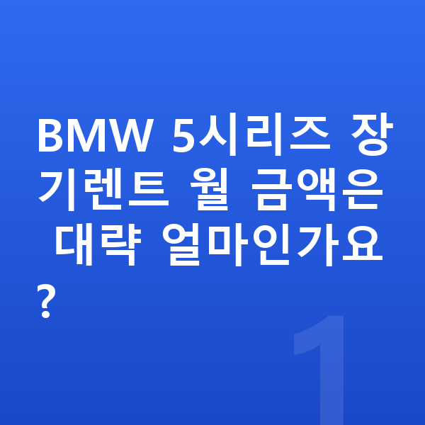 BMW 5시리즈 가격 BMW 5시리즈 장기렌트 월 금액은 대략 얼마인가요?
