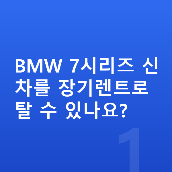 BMW 7시리즈 신차 BMW 7시리즈 신차를 장기렌트로 탈 수 있나요?