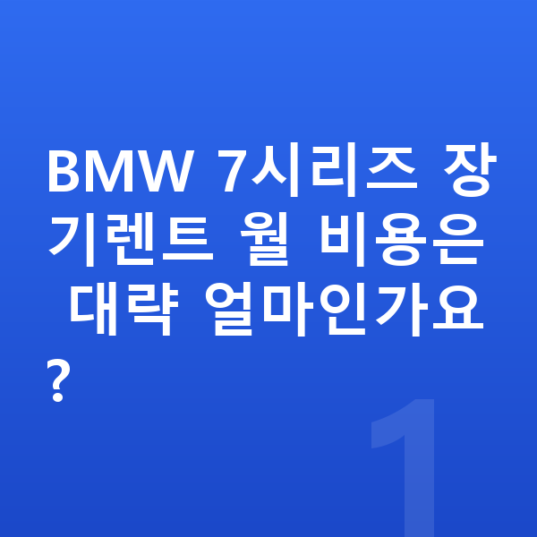 BMW 7시리즈 장기렌트 BMW 7시리즈 장기렌트 월 비용은 대략 얼마인가요?