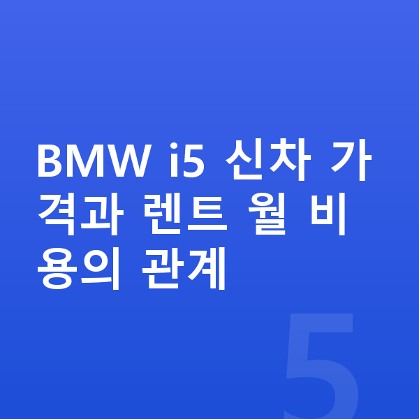 BMW i5 장기렌트 가격 BMW i5 신차 가격과 렌트 월 비용의 관계