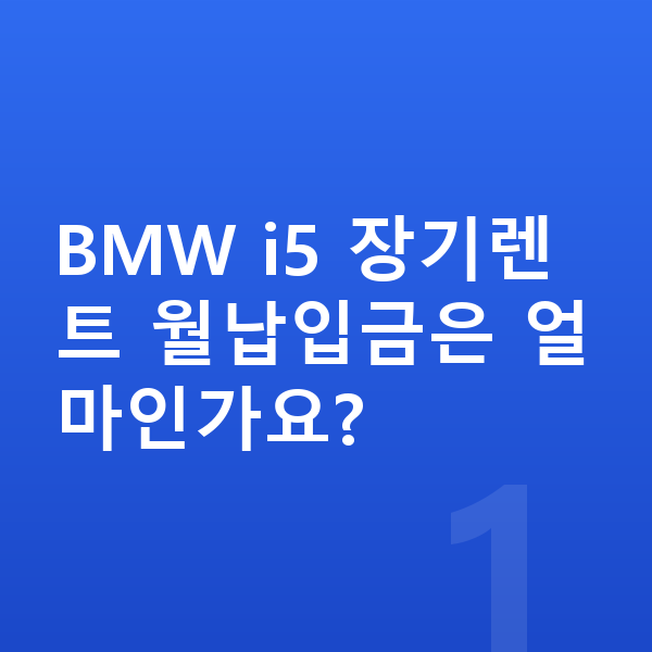 BMW i5 장기렌트 월납입금 BMW i5 장기렌트 월납입금은 얼마인가요?