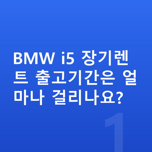 BMW i5 장기렌트 출고기간 BMW i5 장기렌트 출고기간은 얼마나 걸리나요?