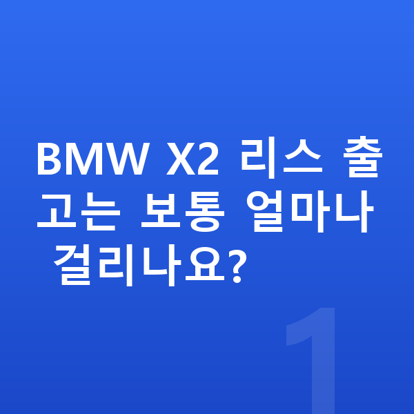 BMW X2 리스 출고기간 BMW X2 리스 출고는 보통 얼마나 걸리나요?