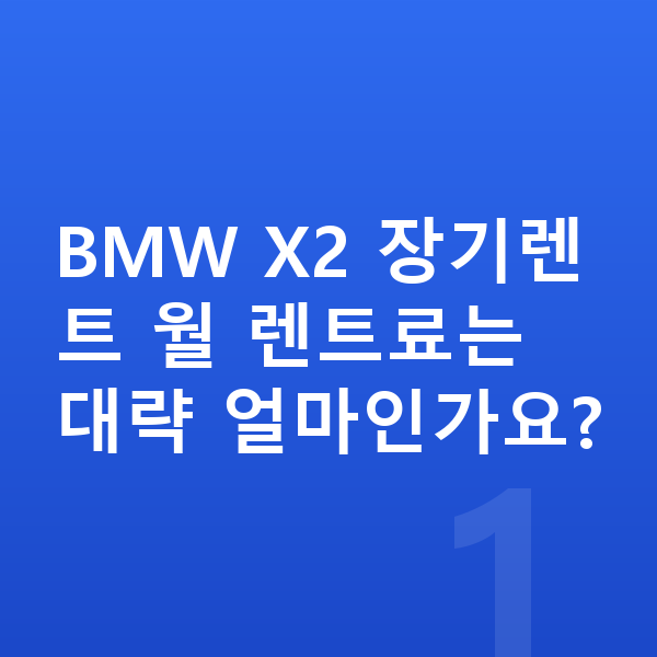 BMW X2 장기렌트 BMW X2 장기렌트 월 렌트료는 대략 얼마인가요?