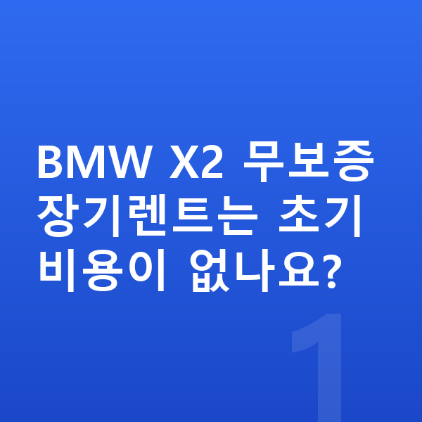 BMW X2 장기렌트 무보증 BMW X2 무보증 장기렌트는 초기 비용이 없나요?