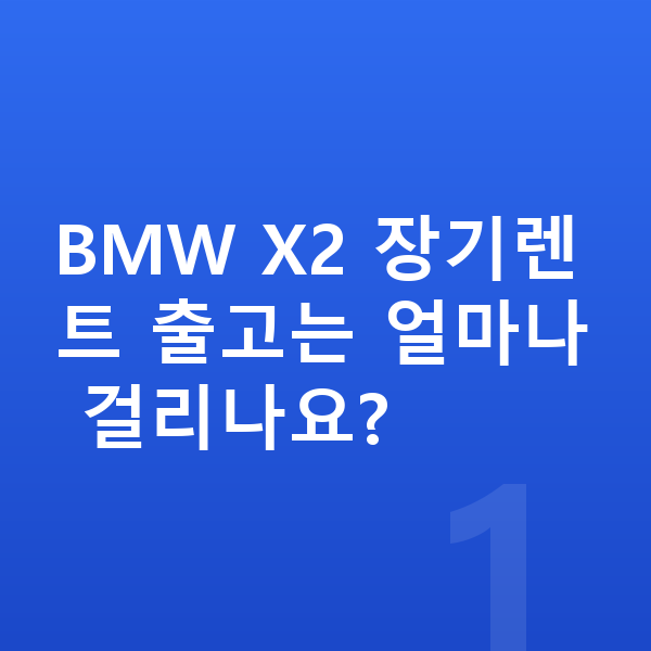 BMW X2 장기렌트 출고기간 BMW X2 장기렌트 출고는 얼마나 걸리나요?