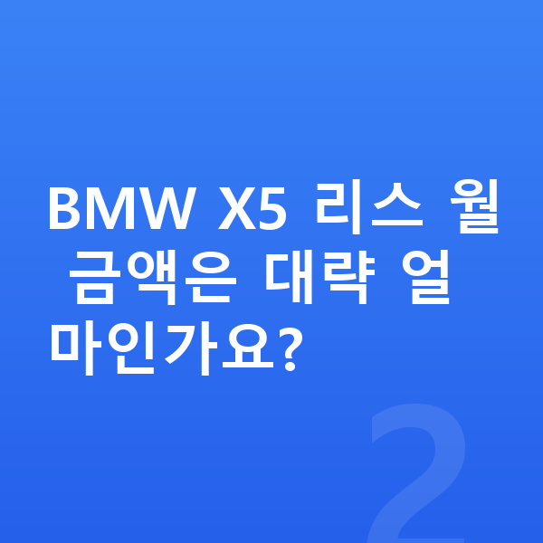 BMW X5 리스 BMW X5 리스 월 금액은 대략 얼마인가요?
