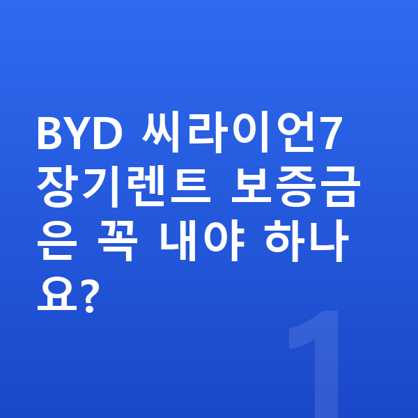 BYD 씨라이언7 장기렌트 보증금 BYD 씨라이언7 장기렌트 보증금은 꼭 내야 하나요?