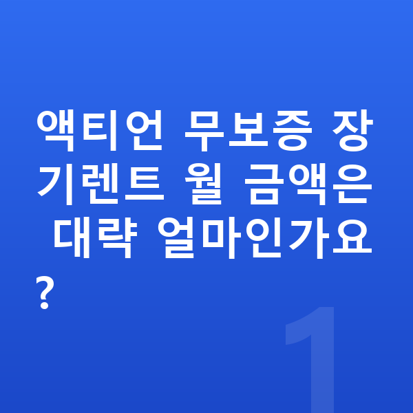 KGM 액티언 리스 무보증 액티언 무보증 장기렌트 월 금액은 대략 얼마인가요?