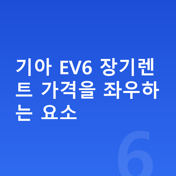기아 EV6 장기렌트 가격 기아 EV6 장기렌트 가격을 좌우하는 요소