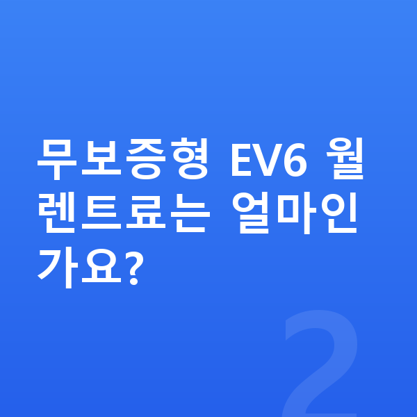 기아 EV6 장기렌트 무보증 무보증형 EV6 월 렌트료는 얼마인가요?