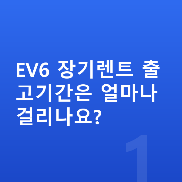 기아 EV6 장기렌트 출고기간 EV6 장기렌트 출고기간은 얼마나 걸리나요?