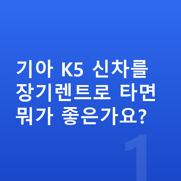 기아 K5 신차 기아 K5 신차를 장기렌트로 타면 뭐가 좋은가요?
