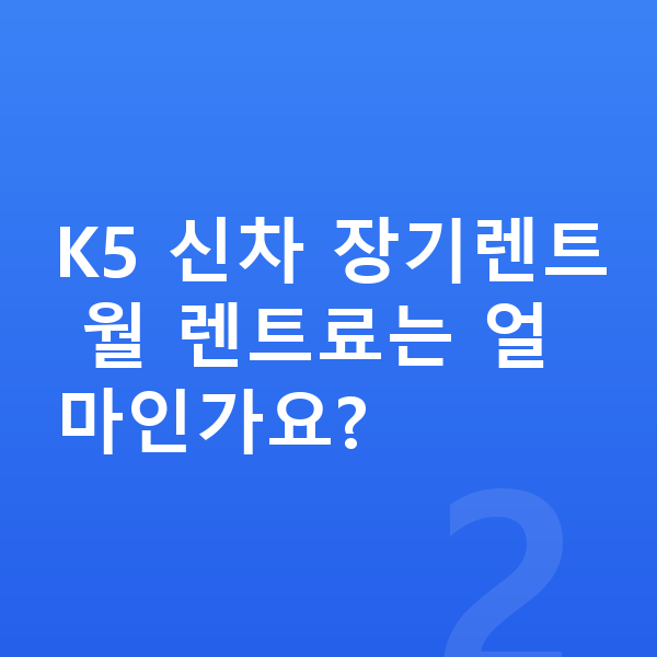 기아 K5 신차 K5 신차 장기렌트 월 렌트료는 얼마인가요?