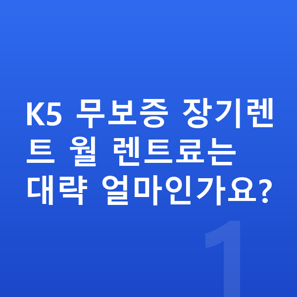 기아 K5 장기렌트 무보증 K5 무보증 장기렌트 월 렌트료는 대략 얼마인가요?