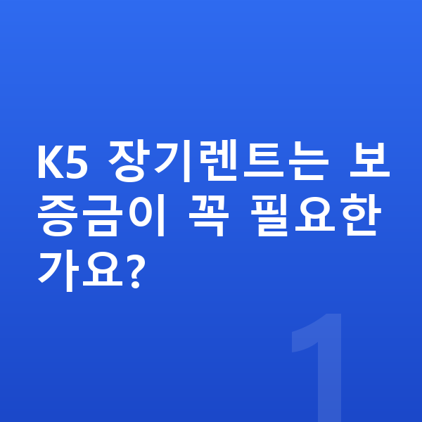 기아 K5 장기렌트 보증금 K5 장기렌트는 보증금이 꼭 필요한가요?