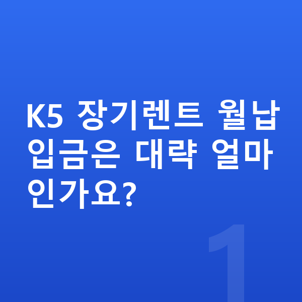 기아 K5 장기렌트 월납입금 K5 장기렌트 월납입금은 대략 얼마인가요?