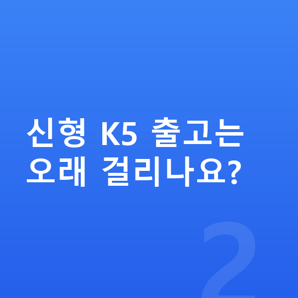기아 K5 풀체인지 신형 K5 출고는 오래 걸리나요?