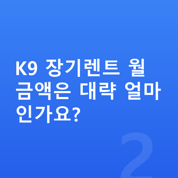 기아 K9 견적 K9 장기렌트 월 금액은 대략 얼마인가요?