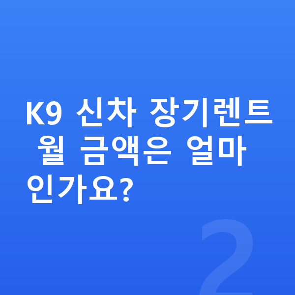 기아 K9 신차 K9 신차 장기렌트 월 금액은 얼마인가요?