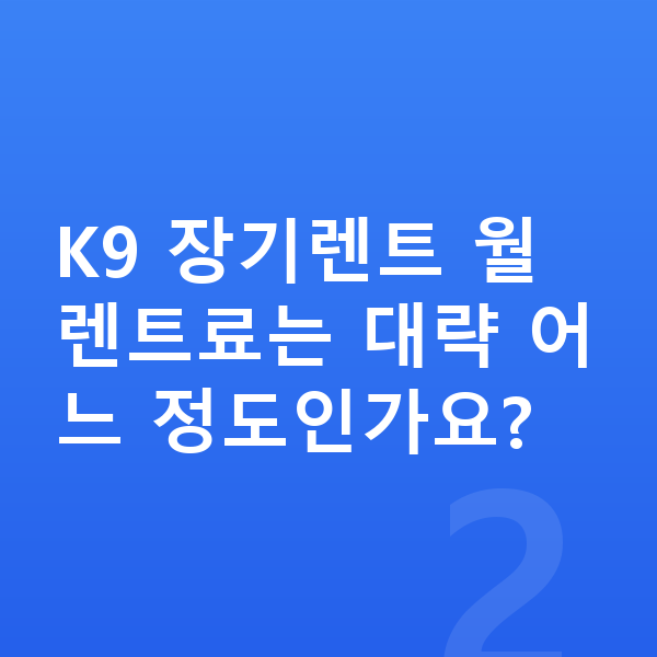 기아 K9 장기렌트 출고기간 K9 장기렌트 월 렌트료는 대략 어느 정도인가요?