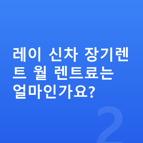 기아 레이 신차 레이 신차 장기렌트 월 렌트료는 얼마인가요?