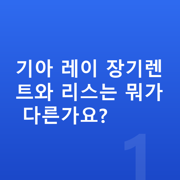 기아 레이 장기렌트 기아 레이 장기렌트와 리스는 뭐가 다른가요?