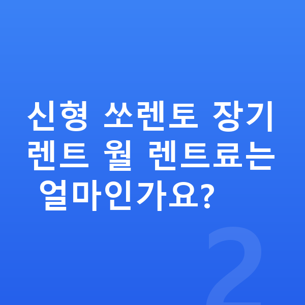 기아 쏘렌토 풀체인지 신형 쏘렌토 장기렌트 월 렌트료는 얼마인가요?